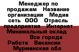 Менеджер по продажам › Название организации ­ Медиа сеть, ООО › Отрасль предприятия ­ Интернет › Минимальный оклад ­ 25 000 - Все города Работа » Вакансии   . Мурманская обл.,Мончегорск г.